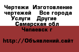 Чертежи. Изготовление чертежей. - Все города Услуги » Другие   . Самарская обл.,Чапаевск г.